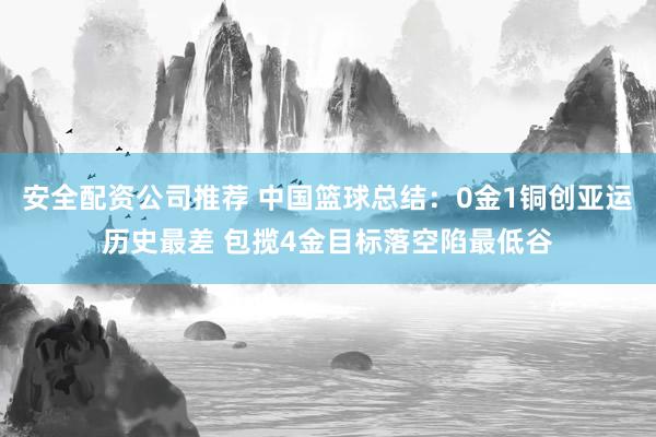安全配资公司推荐 中国篮球总结：0金1铜创亚运历史最差 包揽4金目标落空陷最低谷