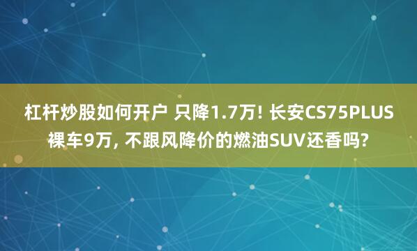 杠杆炒股如何开户 只降1.7万! 长安CS75PLUS裸车9万, 不跟风降价的燃油SUV还香吗?