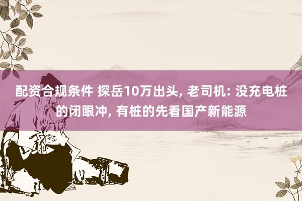 配资合规条件 探岳10万出头, 老司机: 没充电桩的闭眼冲, 有桩的先看国产新能源