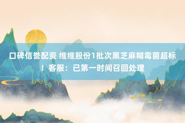 口碑信誉配资 维维股份1批次黑芝麻糊霉菌超标！客服：已第一时间召回处理