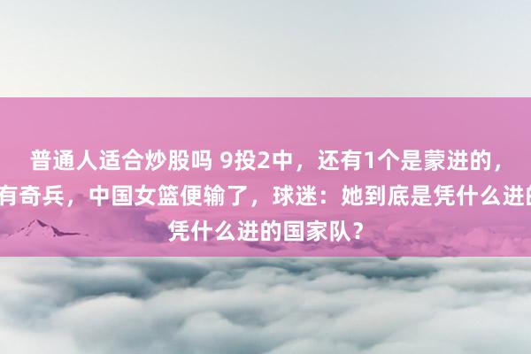 普通人适合炒股吗 9投2中，还有1个是蒙进的，如果不是有奇兵，中国女篮便输了，球迷：她到底是凭什么进的国家队？