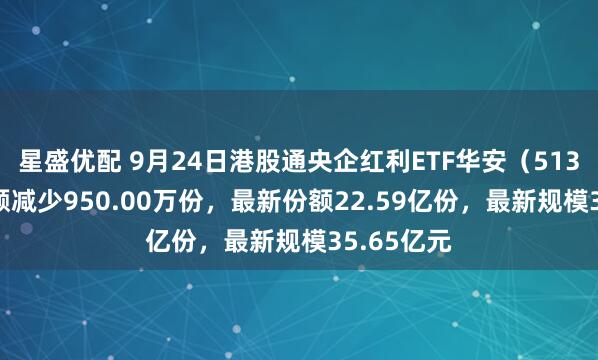 星盛优配 9月24日港股通央企红利ETF华安（513920）份额减少950.00万份，最新份额22.59亿份，最新规模35.65亿元
