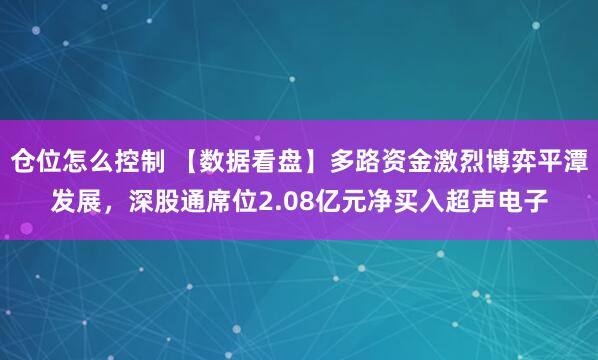 仓位怎么控制 【数据看盘】多路资金激烈博弈平潭发展，深股通席位2.08亿元净买入超声电子