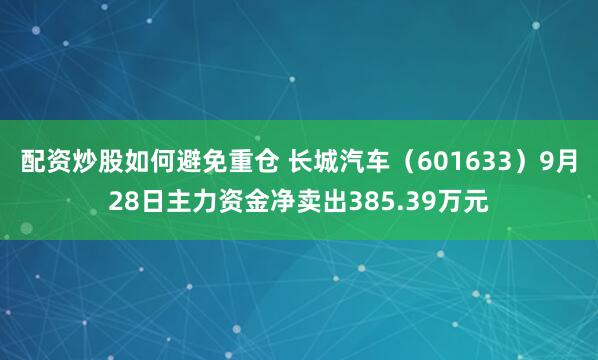 配资炒股如何避免重仓 长城汽车（601633）9月28日主力资金净卖出385.39万元