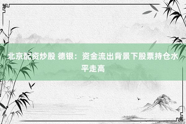 北京配资炒股 德银：资金流出背景下股票持仓水平走高