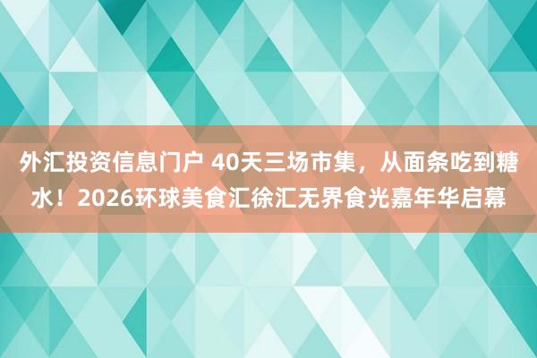 外汇投资信息门户 40天三场市集，从面条吃到糖水！2026环球美食汇徐汇无界食光嘉年华启幕