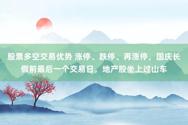 股票多空交易优势 涨停、跌停、再涨停，国庆长假前最后一个交易日，地产股坐上过山车