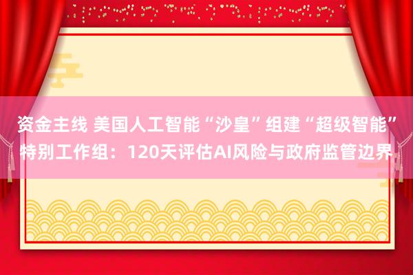 资金主线 美国人工智能“沙皇”组建“超级智能”特别工作组：120天评估AI风险与政府监管边界