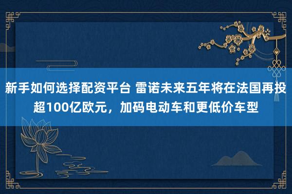新手如何选择配资平台 雷诺未来五年将在法国再投超100亿欧元，加码电动车和更低价车型