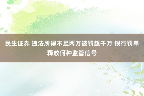 民生证券 违法所得不足两万被罚超千万 银行罚单释放何种监管信号