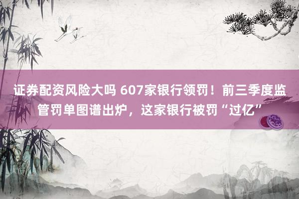 证券配资风险大吗 607家银行领罚！前三季度监管罚单图谱出炉，这家银行被罚“过亿”