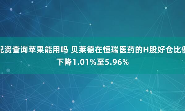配资查询苹果能用吗 贝莱德在恒瑞医药的H股好仓比例下降1.01%至5.96%