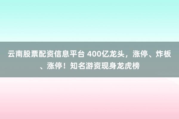 云南股票配资信息平台 400亿龙头，涨停、炸板、涨停！知名游资现身龙虎榜