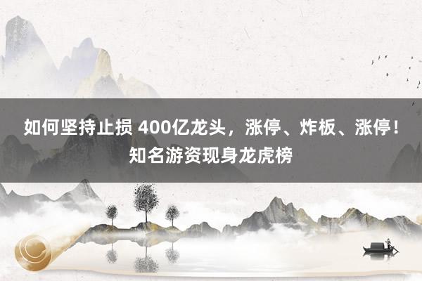 如何坚持止损 400亿龙头，涨停、炸板、涨停！知名游资现身龙虎榜