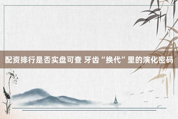 配资排行是否实盘可查 牙齿“换代”里的演化密码