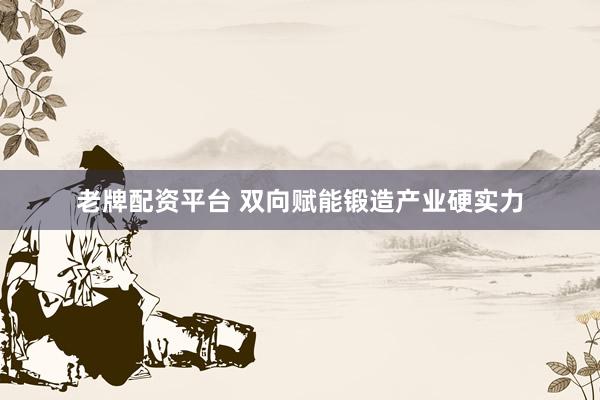老牌配资平台 双向赋能锻造产业硬实力