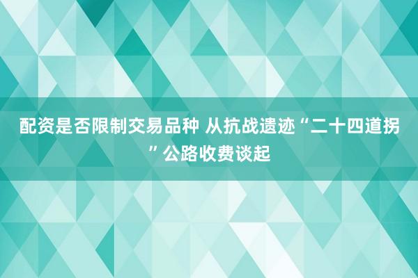 配资是否限制交易品种 从抗战遗迹“二十四道拐”公路收费谈起