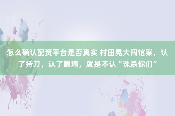 怎么确认配资平台是否真实 村田晃大闯馆案，认了持刀，认了翻墙，就是不认“诛杀你们”