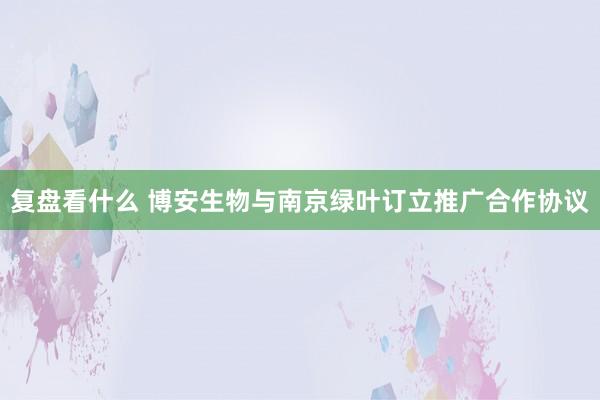 复盘看什么 博安生物与南京绿叶订立推广合作协议