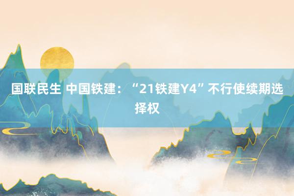 国联民生 中国铁建：“21铁建Y4”不行使续期选择权