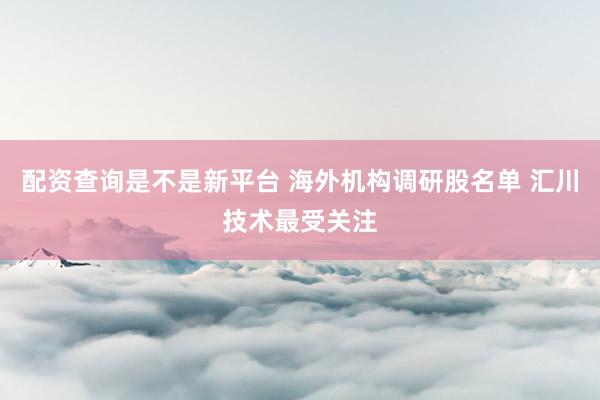 配资查询是不是新平台 海外机构调研股名单 汇川技术最受关注