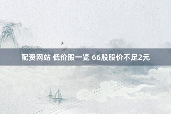 配资网站 低价股一览 66股股价不足2元