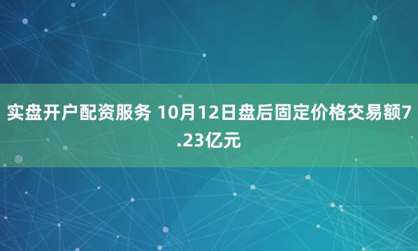 实盘开户配资服务 10月12日盘后固定价格交易额7.23亿元