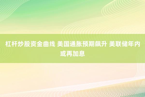 杠杆炒股资金曲线 美国通胀预期飙升 美联储年内或再加息