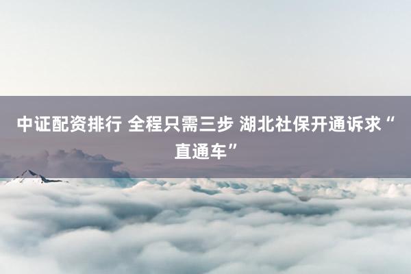 中证配资排行 全程只需三步 湖北社保开通诉求“直通车”