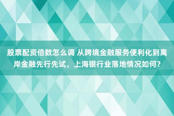 股票配资倍数怎么调 从跨境金融服务便利化到离岸金融先行先试，上海银行业落地情况如何？