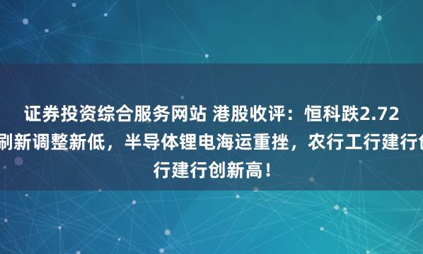 证券投资综合服务网站 港股收评：恒科跌2.72%盘中刷新调整新低，半导体锂电海运重挫，农行工行建行创新高！