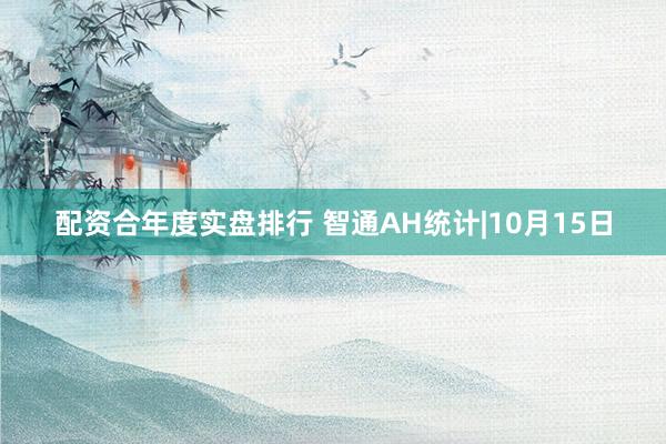 配资合年度实盘排行 智通AH统计|10月15日