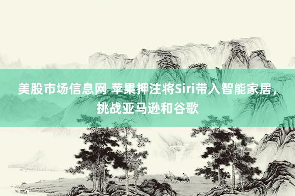 美股市场信息网 苹果押注将Siri带入智能家居，挑战亚马逊和谷歌