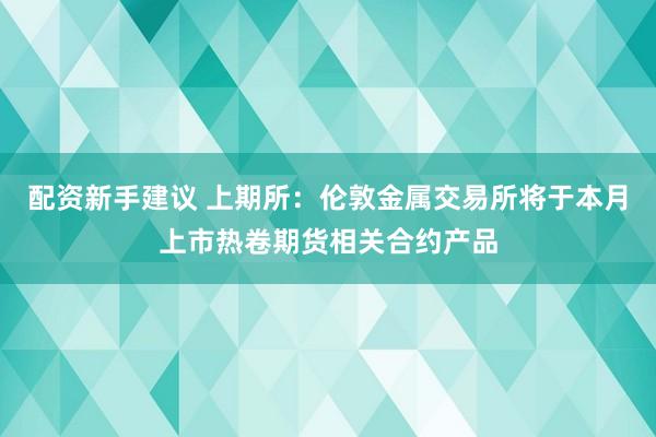 配资新手建议 上期所：伦敦金属交易所将于本月上市热卷期货相关合约产品