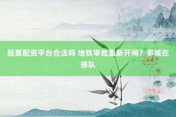 股票配资平台合法吗 地铁审批重新开闸？多城在排队