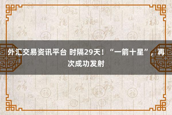 外汇交易资讯平台 时隔29天！“一箭十星”，再次成功发射