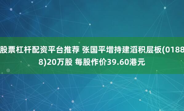 股票杠杆配资平台推荐 张国平增持建滔积层板(01888)20万股 每股作价39.60港元