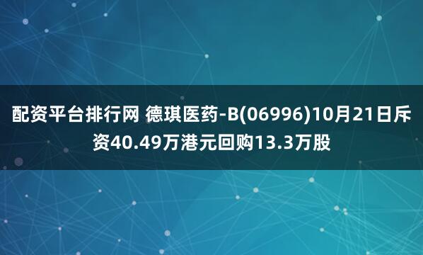 配资平台排行网 德琪医药-B(06996)10月21日斥资40.49万港元回购13.3万股