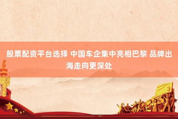 股票配资平台选择 中国车企集中亮相巴黎 品牌出海走向更深处