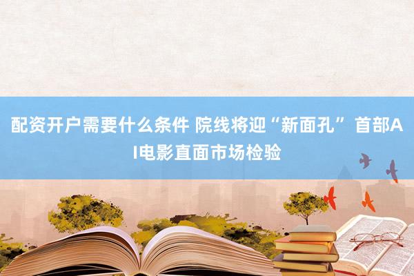 配资开户需要什么条件 院线将迎“新面孔” 首部AI电影直面市场检验