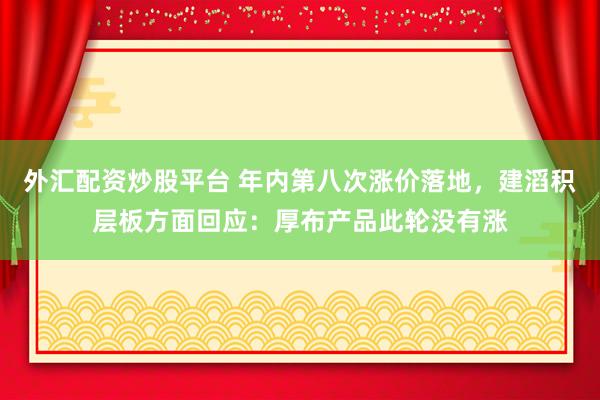 外汇配资炒股平台 年内第八次涨价落地，建滔积层板方面回应：厚布产品此轮没有涨