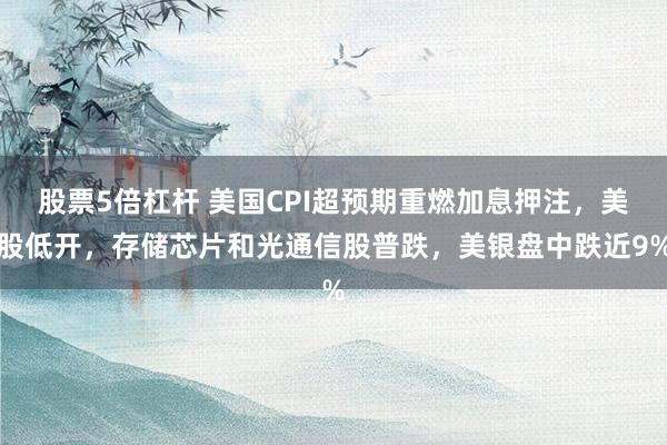 股票5倍杠杆 美国CPI超预期重燃加息押注，美股低开，存储芯片和光通信股普跌，美银盘中跌近9%