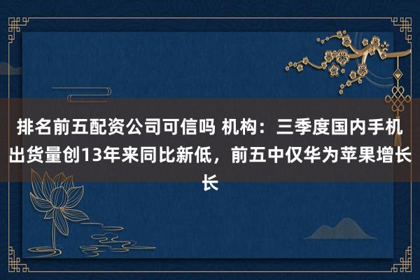 排名前五配资公司可信吗 机构：三季度国内手机出货量创13年来同比新低，前五中仅华为苹果增长