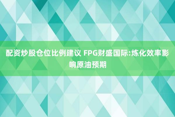 配资炒股仓位比例建议 FPG财盛国际:炼化效率影响原油预期