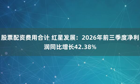 股票配资费用合计 红星发展:2026年前三季度净利润同比增长42.38%