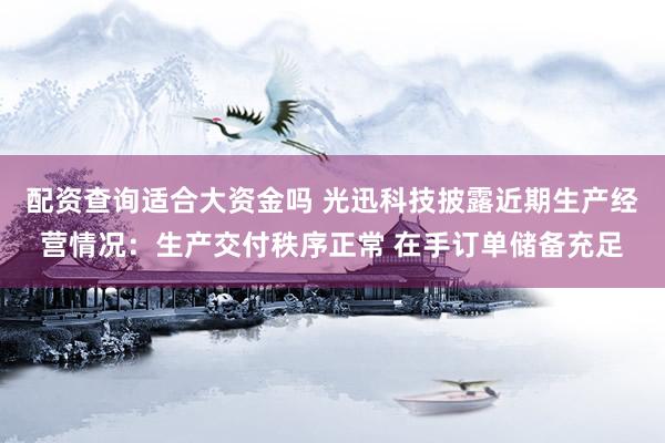 配资查询适合大资金吗 光迅科技披露近期生产经营情况：生产交付秩序正常 在手订单储备充足