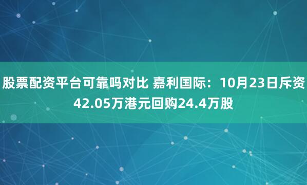 股票配资平台可靠吗对比 嘉利国际：10月23日斥资42.05万港元回购24.4万股