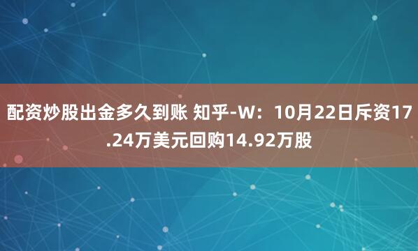 配资炒股出金多久到账 知乎-W：10月22日斥资17.24万美元回购14.92万股