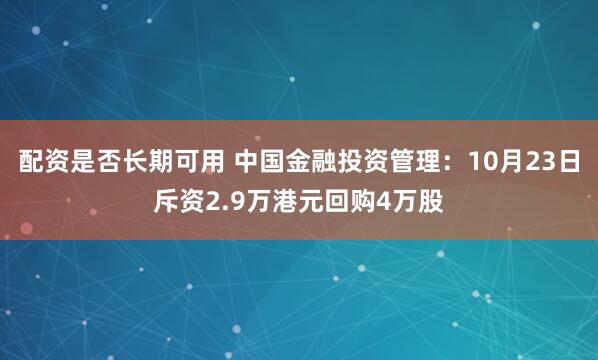 配资是否长期可用 中国金融投资管理：10月23日斥资2.9万港元回购4万股
