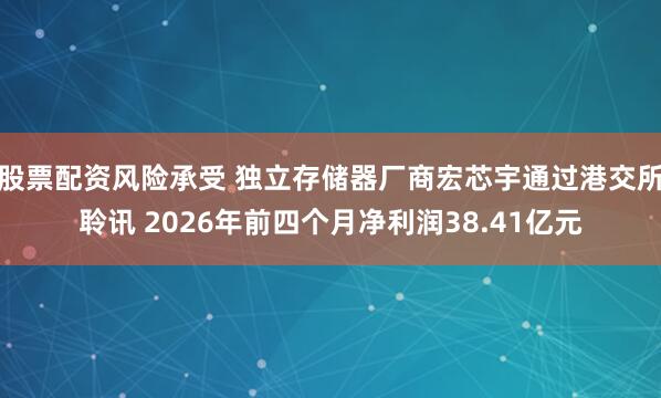 股票配资风险承受 独立存储器厂商宏芯宇通过港交所聆讯 2026年前四个月净利润38.41亿元